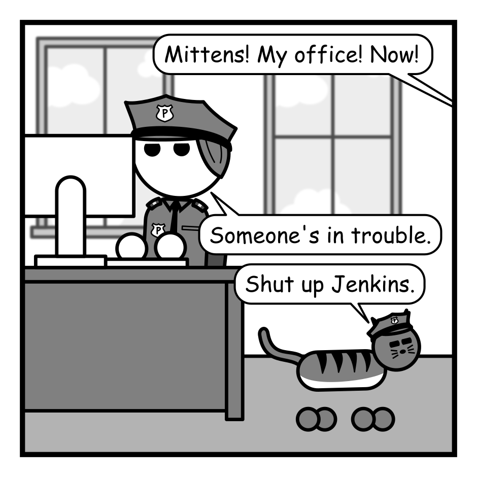 A 4 panel grayscale comic set in a police station.
Panel 1.
A cat is walking by the desk of an officer working at a computer.
From off panel: Mittens! My office! Now!
Officer: Someone's in trouble.
Mittens, the cat: Shut up Jenkins.
Panel 2.
We cut to a the cat standing on the desk of the police chief.
Chief: Dammit Mittens! You're a loose cannon!
Mittens: If you wanted someone to follow orders you should have hired a dog.
Panel 3.
Close up on the chief and mittens getting in each other's face.
Chief: You shed all over the evidence locker. Do you have any idea how many perps are gonna walk because you tainted the evidence?
Mittens, looking away: I had the zoomies chief! You know I can't resist the zoomies!
Panel 4.
We cut back out.
Chief, wielding a spray bottle: Turn in your badge and gun. Don't make me use the spray bottle.
Mittens, dumping a gun on the desk: Fine. Take it. I can't use it anyway because I don't have thumbs!